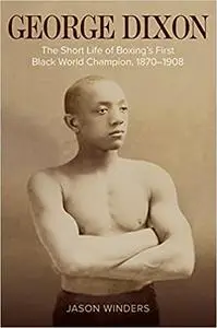 George Dixon: The Short Life of Boxing's First Black World Champion, 1870-1908