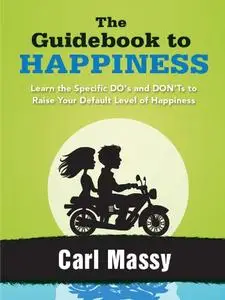 The Guidebook to Happiness: Learn the Specific DO's and DON'Ts to Raise Your Default Level of Happiness (Repost)