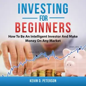 «Investing for Beginners: How To Be An Intelligent Investor And Make Money On Any Market» by Kevin D. Peterson