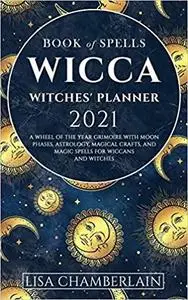 Wicca Book of Spells Witches' Planner 2021: A Wheel of the Year Grimoire with Moon Phases, Astrology, Magical Crafts