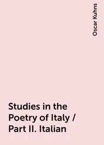 «Studies in the Poetry of Italy / Part II. Italian» by Oscar Kuhns