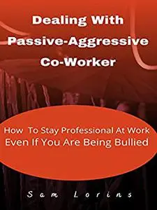 Dealing With Passive-Aggressive Co-Worker How to Stay Professional at Work Even if You Are Being Bullied