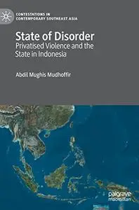 State of Disorder: Privatised Violence and the State in Indonesia (Contestations in Contemporary Southeast Asia)