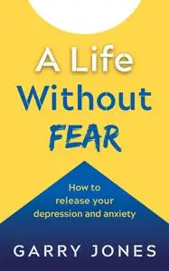 A Life Without Fear: How to Release your Depression and Anxiety