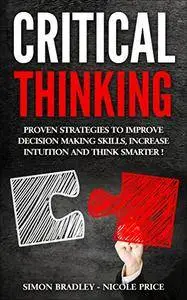 Critical Thinking: Proven Strategies To Improve Decision Making Skills, Increase Intuition And Think Smarter