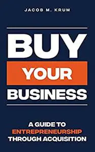 Buy Your Business: A Guide to Entrepreneurship Through Acquisition