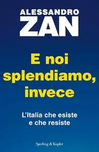 Alessandro Zan - E noi splendiamo, invece. L'Italia che esiste e che resiste