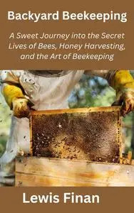 Backyard Beekeeping: A Sweet Journey into the Secret Lives of Bees, Honey Harvesting, and the Art of Beekeeping