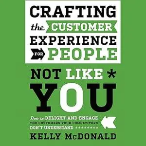 Crafting the Customer Experience For People Not Like You: How to Delight and Engage the Customers Your Competitors Don't