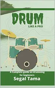 DRUM LIKE A PRO: A COMPLETE GUIDE ON DRUMMING FOR BEGINNERS