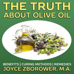 «The Truth About Olive Oil -- Benefits, Curing Methods, Remedies» by M.A., Joyce Zborower