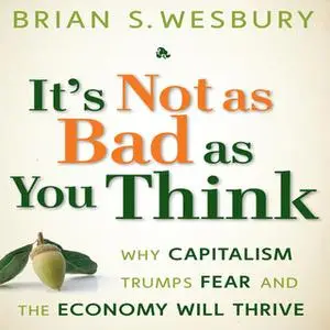 «It's Not as Bad as You Think: Why Capitalism Trumps Fear and the Economy Will Thrive» by Brian S. Wesbury