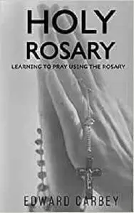 HOLY ROSARY: LEARNING TO PRAY USING THE ROSARY