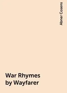«War Rhymes by Wayfarer» by Abner Cosens