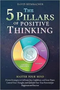 The 5 Pillars of Positive Thinking - Master Your Mind: Proven Strategies to Cultivate Joy, Confidence, and Inner Peace.