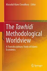 The Tawhidi Methodological Worldview: A Transdisciplinary Study of Islamic Economics (Repost)