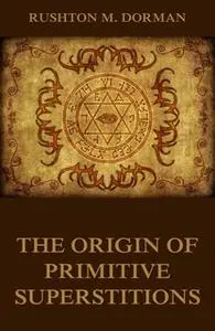 «The Origin Of Primitive Superstitions» by Rushton M. Dorman