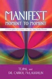 Manifest Moment to Moment: 8 Principles to Create the Life You Truly Desire (repost)