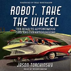Robot, Take the Wheel: The Road to Autonomous Cars and the Lost Art of Driving  [Audiobook]