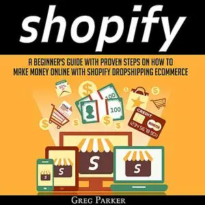 «Shopify: A Beginner's Guide With Proven Steps On How To Make Money Online With Shopify Dropshipping Ecommerce» by Greg
