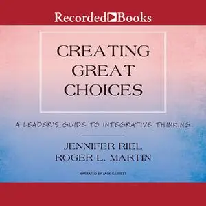 «Creating Great Choices» by ROGER L. MARTIN,Jennifer Riel
