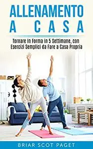 Allenamento a casa : Tornare in Forma in 5 Settimane, con Esercizi Semplici da Fare a Casa Propria (Italian Edition)