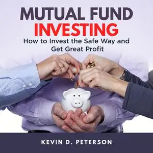«Mutual Fund Investing: How to Invest the Safe Way and Get Great Profits» by Kevin D. Peterson