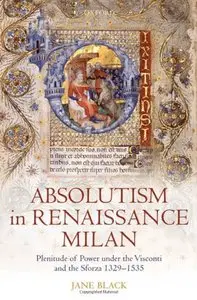 Absolutism in Renaissance Milan: Plenitude of Power under the Visconti and the Sforza 1329-1535 [Repost]