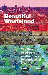 Beautiful Wasteland: The Rise of Detroit as America’s Postindustrial Frontier