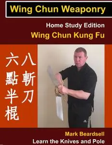 «Wing Chun Weaponry – Home Study Edition – Wing Chun Kung Fu – Learn The Knives and Pole» by Mark Beardsell