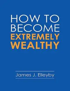 «How to Become Extremely Wealthy» by James J. Elleyby