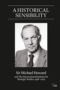 A Historical Sensibility: Sir Michael Howard and The International Institute for Strategic Studies, 1958–2019