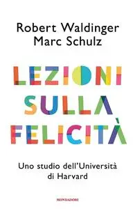 Robert J. Waldinger, Marc Schulz - Lezioni sulla felicità. Uno studio dell'Università di Harvard