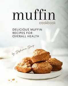 Muffin Cookbook: Delicious Muffin Recipes for Overall Health