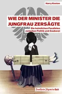 «Wie der Minister die Jungfrau zersägte: Die heimlichen Parallelen zwischen Politik und Zauberei» by Harry Keaton