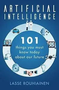 Artificial Intelligence: 101 Things You Must Know Today About Our Future