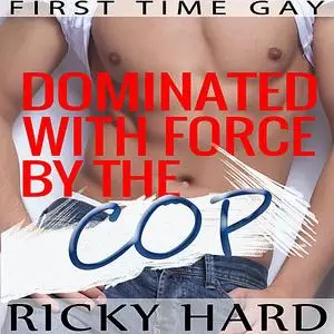 «First Time Gay - Dominated with Force by the Cop: Gay MM Erotica» by Ricky Hard