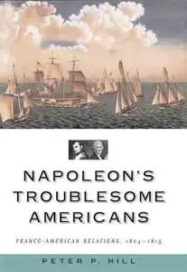Napoleon's Troublesome Americans: Franco-American Relations, 1804-1815.