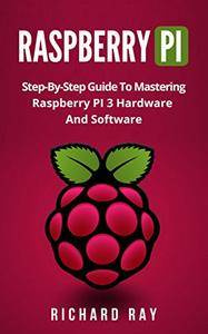 RASPBERRY PI: Step-By-Step Guide To Mastering Raspberry PI 3 Hardware And Software