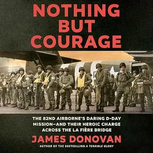 Nothing but Courage: The 82nd Airborne's Daring D-Day Mission—and Their Heroic Charge Across the La Fière Bridge [Audiobook]