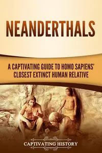 Neanderthals: A Captivating Guide to Homo Sapiens’ Closest Extinct Human Relative