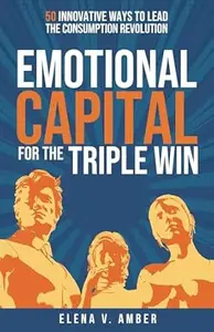 Emotional Capital for the Triple Win: 50 Innovative Ways to Lead the Consumption Revolution