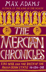 The Mercian Chronicles: King Offa and the Birth of the Anglo-Saxon State, AD 630–918