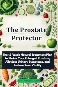 The Prostate Protector: The 12-Week Natural Treatment Plan to Shrink Your Enlarged Prostate, Alleviate Urinary Symptoms, and