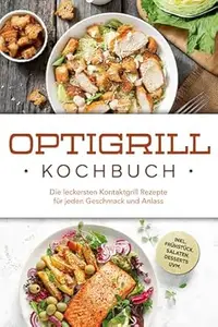Optigrill Kochbuch: Die leckersten Kontaktgrill Rezepte für jeden Geschmack und Anlass - inkl. Frühstück, Salaten