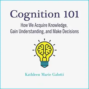 Cognition 101: How We Acquire Knowledge, Gain Understanding, and Make Decisions [Audiobook]