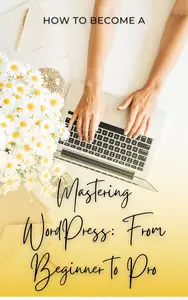 Mastering WordPress: From Beginner to Pro