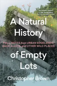 A Natural History of Empty Lots: Field Notes from Urban Edgelands, Back Alleys, and Other Wild Places