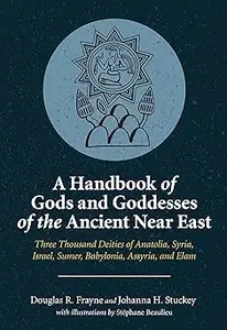 A Handbook of Gods and Goddesses of the Ancient Near East: Three Thousand Deities of Anatolia, Syria, Israel, Sumer, Bab