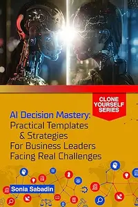 AI Decision Mastery: Practical Templates & Strategies for Business Leaders Facing Real Challenges (Clone Yourself)